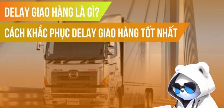 Delay giao hàng là gì? Cách khắc phục delay giao hàng tốt nhất